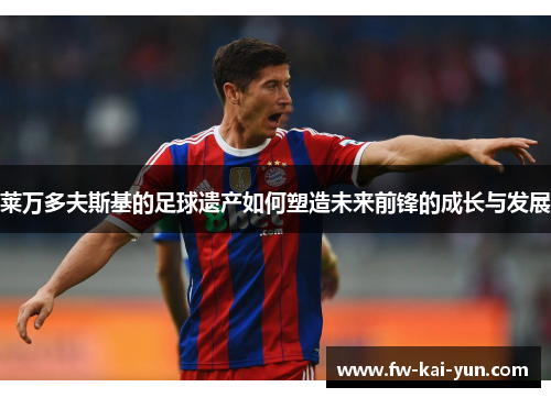 莱万多夫斯基的足球遗产如何塑造未来前锋的成长与发展