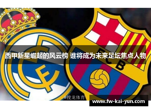 西甲新星崛起的风云榜 谁将成为未来足坛焦点人物