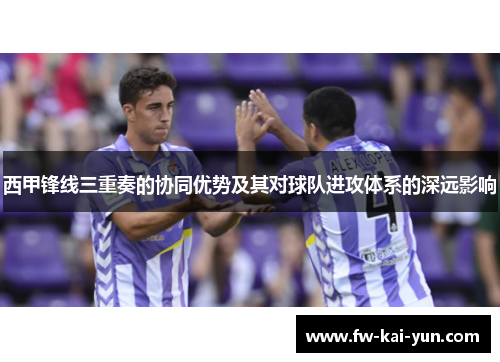 西甲锋线三重奏的协同优势及其对球队进攻体系的深远影响