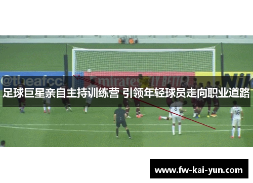足球巨星亲自主持训练营 引领年轻球员走向职业道路