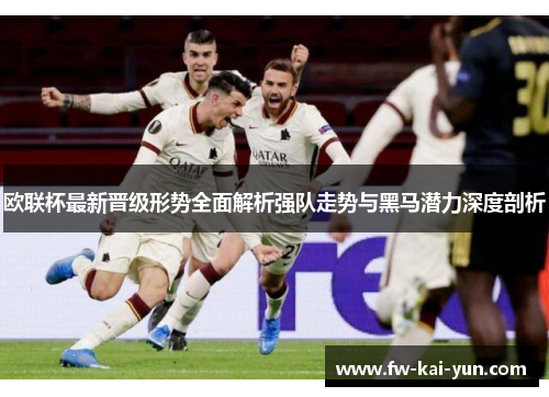 欧联杯最新晋级形势全面解析强队走势与黑马潜力深度剖析