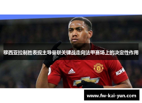 穆西亚拉制胜表现主导曼联关键战走向法甲赛场上的决定性作用