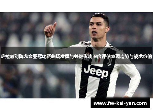 萨拉赫对阵尤文亚冠比赛临场发挥与关键影响深度评估表现走势与战术价值