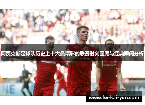 阿贾克斯足球队历史上十大最精彩的联赛时刻回顾与经典瞬间分析