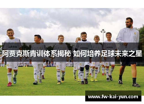 阿贾克斯青训体系揭秘 如何培养足球未来之星