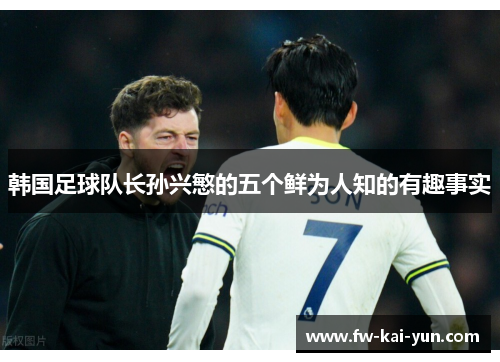 韩国足球队长孙兴慜的五个鲜为人知的有趣事实 韩国足球队长孙兴慜的五个鲜为人知的有趣事实
