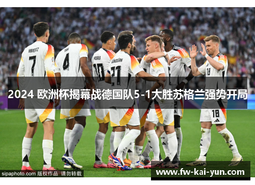 2024 欧洲杯揭幕战德国队5-1大胜苏格兰强势开局