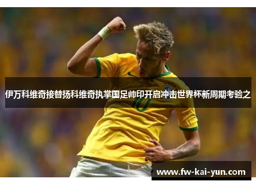 伊万科维奇接替扬科维奇执掌国足帅印开启冲击世界杯新周期考验之