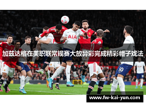 加兹达格在美职联常规赛大放异彩完成精彩帽子戏法 加兹达格在美职联常规赛大放异彩完成精彩帽子戏法