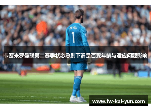 卡塞米罗曼联第二赛季状态急剧下滑是否受年龄与适应问题影响 卡塞米罗曼联第二赛季状态急剧下滑是否受年龄与适应问题影响