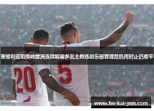 塞维利亚陷换帅旋涡连续解雇多名主教练俱乐部管理危机何时止仍难平