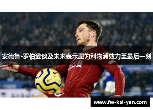 安德鲁·罗伯逊谈及未来表示愿为利物浦效力至最后一刻 安德鲁·罗伯逊谈及未来表示愿为利物浦效力至最后一刻