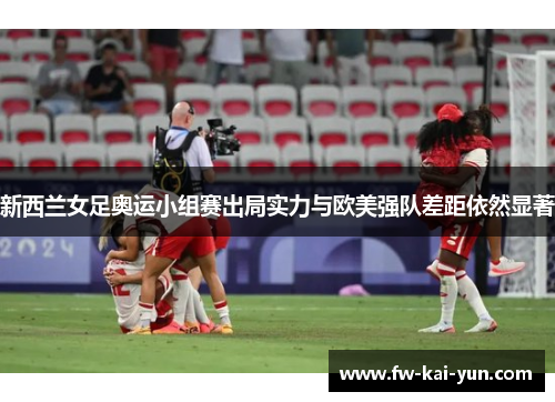 新西兰女足奥运小组赛出局实力与欧美强队差距依然显著