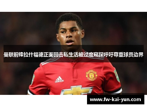 曼联前锋拉什福德正面回击私生活被过度窥探呼吁尊重球员边界