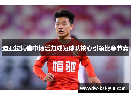 迪亚拉凭借中场活力成为球队核心引领比赛节奏