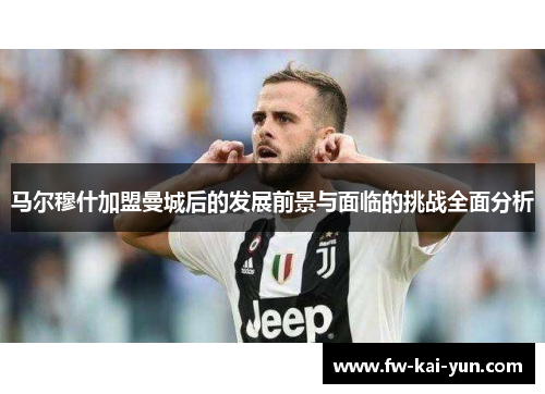 马尔穆什加盟曼城后的发展前景与面临的挑战全面分析