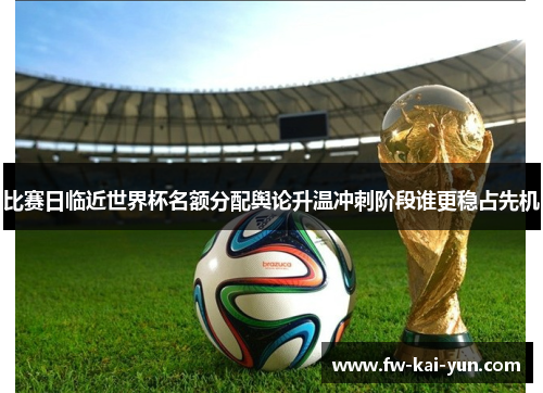 比赛日临近世界杯名额分配舆论升温冲刺阶段谁更稳占先机