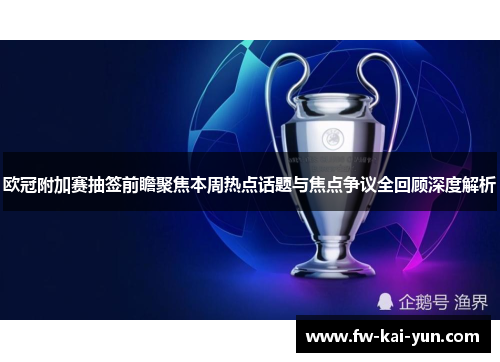 欧冠附加赛抽签前瞻聚焦本周热点话题与焦点争议全回顾深度解析