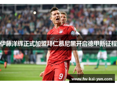 伊藤洋辉正式加盟拜仁慕尼黑开启德甲新征程 伊藤洋辉正式加盟拜仁慕尼黑开启德甲新征程