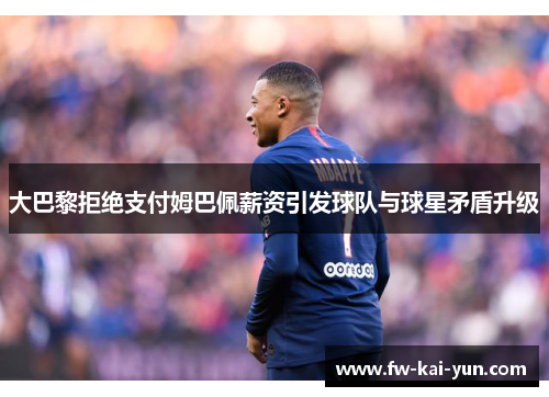 大巴黎拒绝支付姆巴佩薪资引发球队与球星矛盾升级